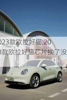 2023款欧拉好猫,2023款欧拉好猫芯片换了没有