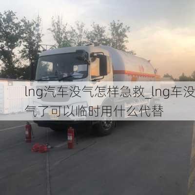 lng汽车没气怎样急救_lng车没气了可以临时用什么代替