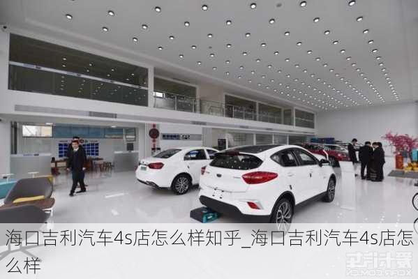 海口吉利汽车4s店怎么样知乎_海口吉利汽车4s店怎么样