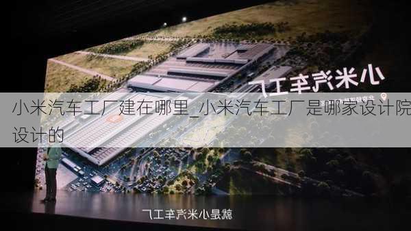 小米汽车工厂建在哪里_小米汽车工厂是哪家设计院设计的