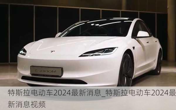 特斯拉电动车2024最新消息_特斯拉电动车2024最新消息视频