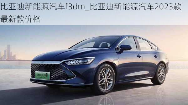 比亚迪新能源汽车f3dm_比亚迪新能源汽车2023款最新款价格