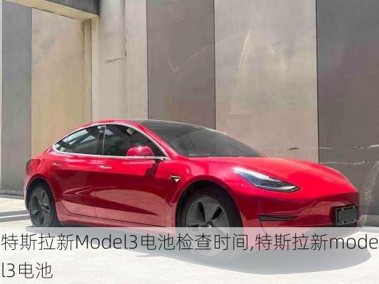 特斯拉新Model3电池检查时间,特斯拉新model3电池