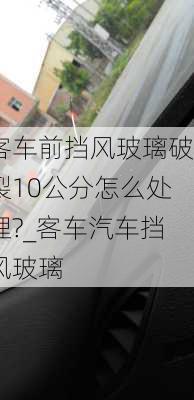 客车前挡风玻璃破裂10公分怎么处理?_客车汽车挡风玻璃