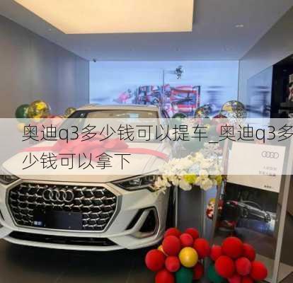 奥迪q3多少钱可以提车_奥迪q3多少钱可以拿下