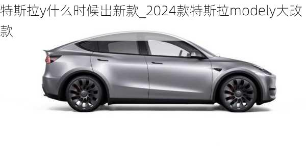 特斯拉y什么时候出新款_2024款特斯拉modely大改款