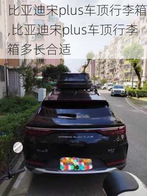 比亚迪宋plus车顶行李箱,比亚迪宋plus车顶行李箱多长合适