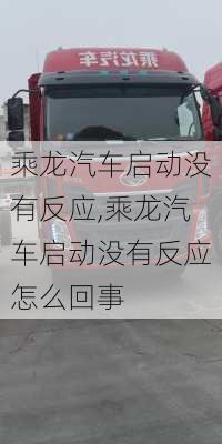 乘龙汽车启动没有反应,乘龙汽车启动没有反应怎么回事