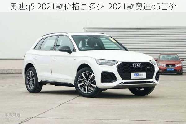 奥迪q5l2021款价格是多少_2021款奥迪q5售价