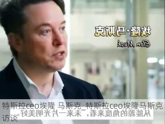 特斯拉ceo埃隆 马斯克_特斯拉ceo埃隆马斯克访谈