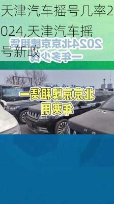 天津汽车摇号几率2024,天津汽车摇号新政