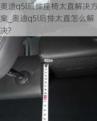 奥迪q5l后排座椅太直解决方案_奥迪q5l后排太直怎么解决?