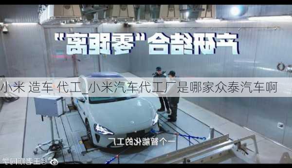 小米 造车 代工_小米汽车代工厂是哪家众泰汽车啊