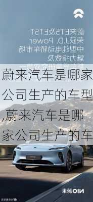 蔚来汽车是哪家公司生产的车型,蔚来汽车是哪家公司生产的车