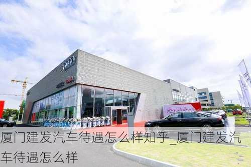 厦门建发汽车待遇怎么样知乎_厦门建发汽车待遇怎么样