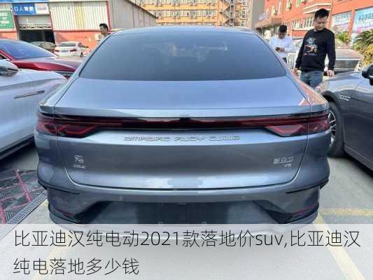 比亚迪汉纯电动2021款落地价suv,比亚迪汉纯电落地多少钱