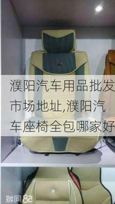 濮阳汽车用品批发市场地址,濮阳汽车座椅全包哪家好