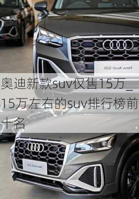 奥迪新款suv仅售15万_15万左右的suv排行榜前十名