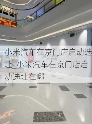 小米汽车在京门店启动选址_小米汽车在京门店启动选址在哪