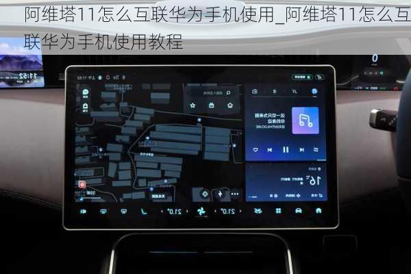 阿维塔11怎么互联华为手机使用_阿维塔11怎么互联华为手机使用教程