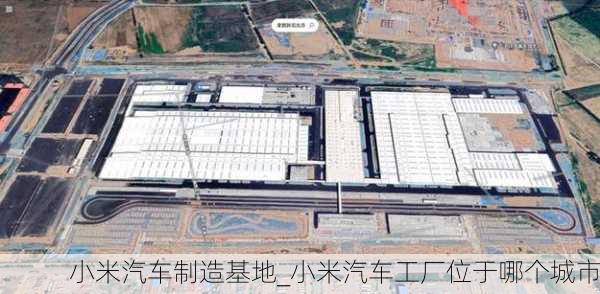 小米汽车制造基地_小米汽车工厂位于哪个城市