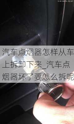 汽车点烟器怎样从车上拆卸下来_汽车点烟器坏了要怎么拆呢