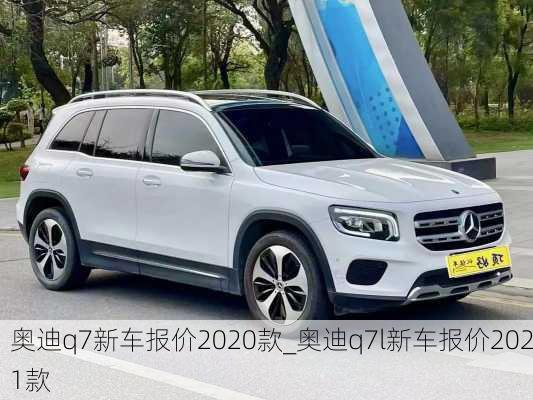 奥迪q7新车报价2020款_奥迪q7l新车报价2021款