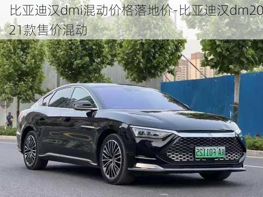 比亚迪汉dmi混动价格落地价-比亚迪汉dm2021款售价混动