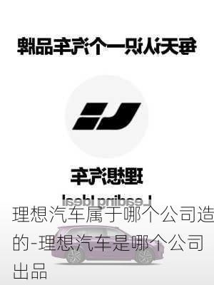 理想汽车属于哪个公司造的-理想汽车是哪个公司出品