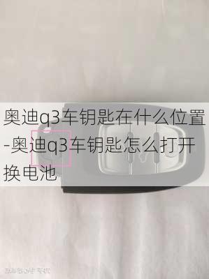 奥迪q3车钥匙在什么位置-奥迪q3车钥匙怎么打开换电池