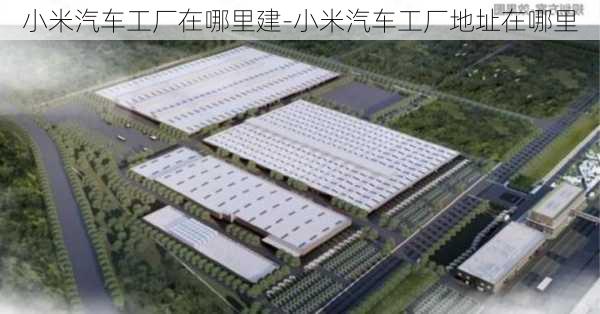 小米汽车工厂在哪里建-小米汽车工厂地址在哪里