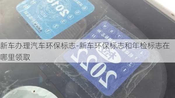 新车办理汽车环保标志-新车环保标志和年检标志在哪里领取