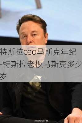 特斯拉ceo马斯克年纪-特斯拉老板马斯克多少岁