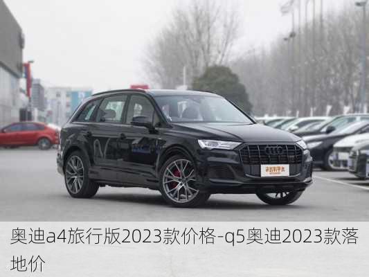 奥迪a4旅行版2023款价格-q5奥迪2023款落地价