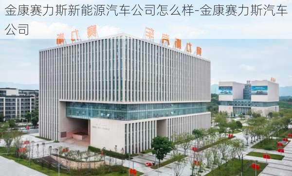 金康赛力斯新能源汽车公司怎么样-金康赛力斯汽车公司