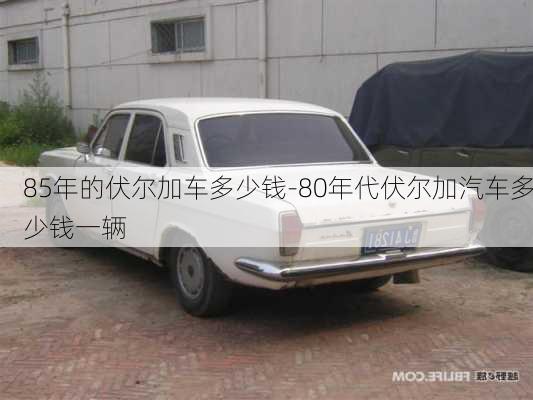 85年的伏尔加车多少钱-80年代伏尔加汽车多少钱一辆