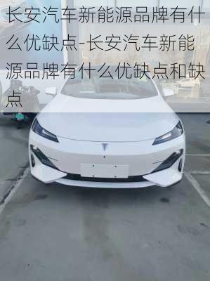 长安汽车新能源品牌有什么优缺点-长安汽车新能源品牌有什么优缺点和缺点