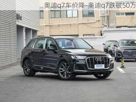 奥迪q7车价降-奥迪q7跌破50万