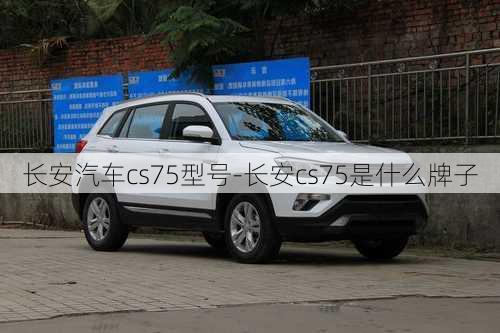 长安汽车cs75型号-长安cs75是什么牌子