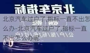 北京汽车过户了,指标一直不出怎么办-北京汽车过户了,指标一直不出怎么办呢