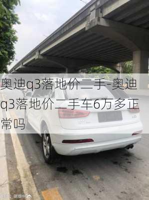 奥迪q3落地价二手-奥迪q3落地价二手车6万多正常吗