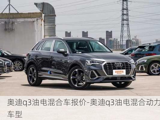 奥迪q3油电混合车报价-奥迪q3油电混合动力车型