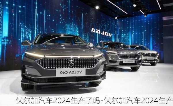 伏尔加汽车2024生产了吗-伏尔加汽车2024生产