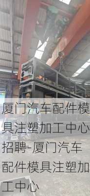 厦门汽车配件模具注塑加工中心招聘-厦门汽车配件模具注塑加工中心