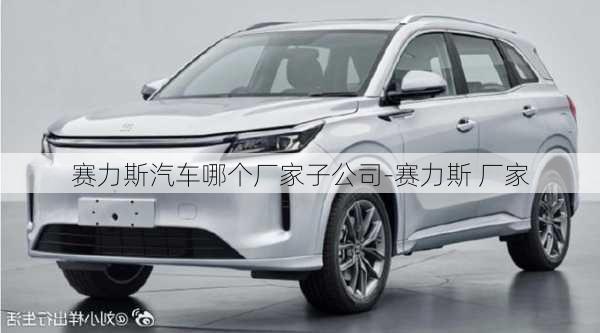 赛力斯汽车哪个厂家子公司-赛力斯 厂家