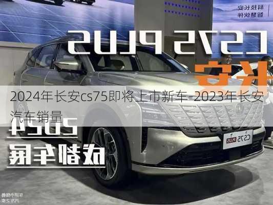 2024年长安cs75即将上市新车-2023年长安汽车销量