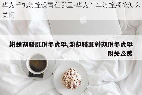 华为手机防撞设置在哪里-华为汽车防撞系统怎么关闭