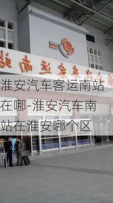 淮安汽车客运南站在哪-淮安汽车南站在淮安哪个区