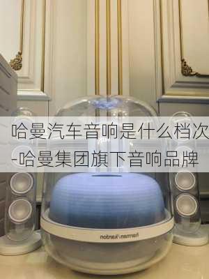 哈曼汽车音响是什么档次-哈曼集团旗下音响品牌