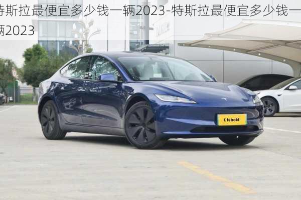 特斯拉最便宜多少钱一辆2023-特斯拉最便宜多少钱一辆2023